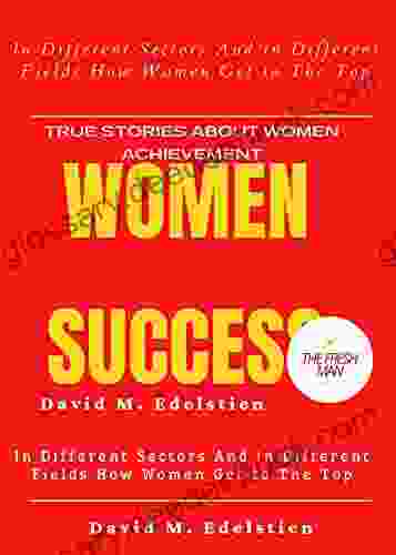 Women Success: In Different Sectors And In Different Fields How Women Get To The Top ( True Stories About Women Achievement) (FRESH MAN)