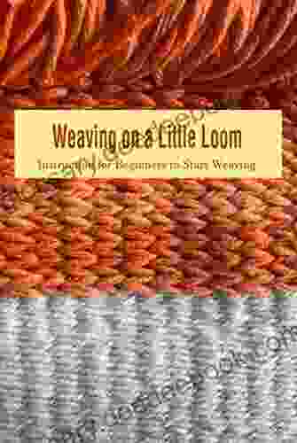 Weaving On A Little Loom: Instruction For Beginners To Start Weaving