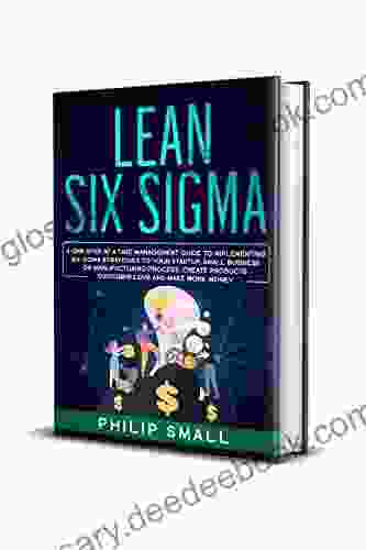 Lean Six Sigma: A One Step At A Time Management Guide To Implementing Six Sigma Strategies To Your Startup Small Business Or Manufacturing Process Create Products Customer Love And Make More Money