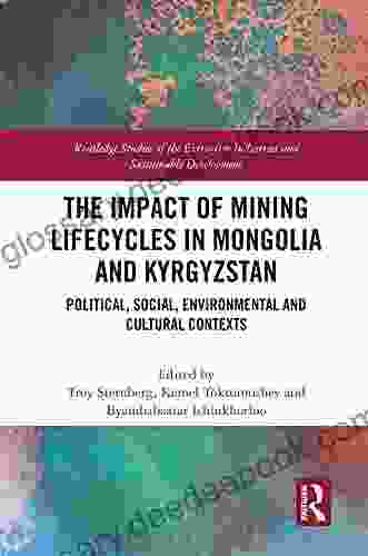 The Impact of Mining Lifecycles in Mongolia and Kyrgyzstan: Political Social Environmental and Cultural Contexts (Routledge Studies of the Extractive Industries and Sustainable Development)