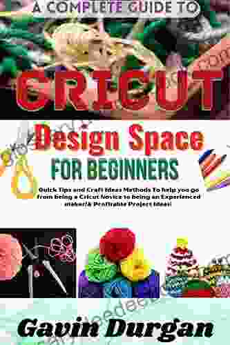 A COMPLETE GUIDE TO CRICUT DESIGN SPACE For Beginners: Quick Tips And Craft Ideas Methods To Help You Go From Being A Cricut Novice To Being An Experienced Maker Profitable Project Ideas