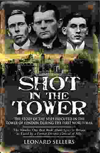 Shot In The Tower: The Stories Of The Spies Executed In The Tower Of London During The First World War