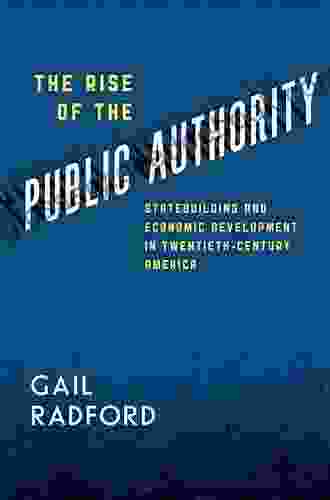 The Rise Of The Public Authority: Statebuilding And Economic Development In Twentieth Century America