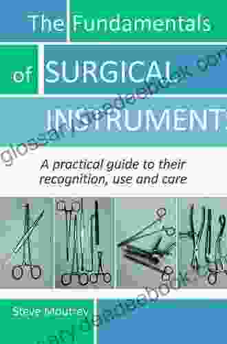 The Fundamentals Of SURGICAL INSTRUMENTS: A Practical Guide To Their Recognition Use And Care