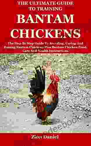The Ultimate Guide To Training Bantam Chickens: The Step By Step Guide To Breeding Caring And Raising Bantam Chickens Plus Bantam Chicken Food Care And Health Instructions