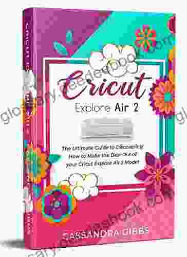 Cricut Explore Air 2: The Ultimate Guide To Discovering How To Make The Best Out Of Your Cricut Explore Air 2 Model